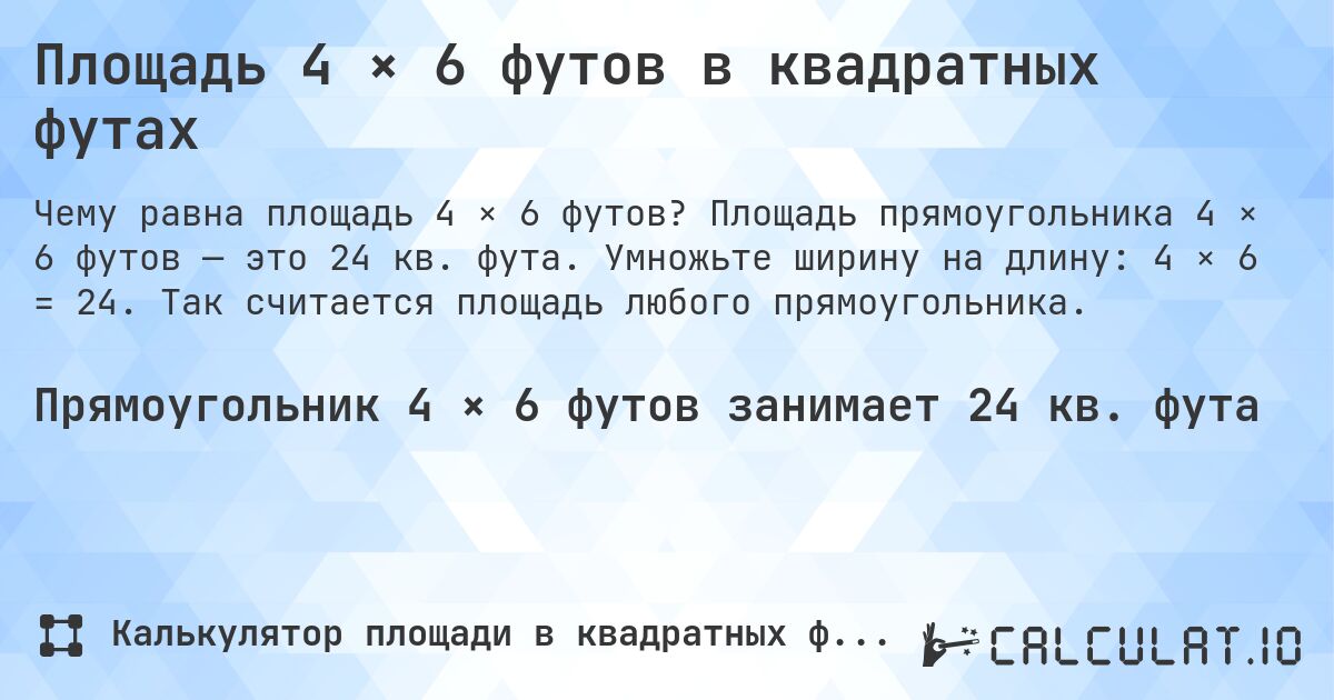 Площадь 4 × 6 футов в квадратных футах. Площадь прямоугольника 4 × 6 футов — это 24 кв. фута. Умножьте ширину на длину: 4 × 6 = 24. Так считается площадь любого прямоугольника.