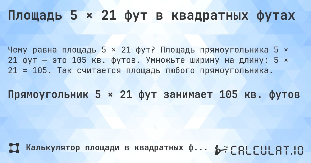 Площадь 5 × 21 фут в квадратных футах. Площадь прямоугольника 5 × 21 фут — это 105 кв. футов. Умножьте ширину на длину: 5 × 21 = 105. Так считается площадь любого прямоугольника.