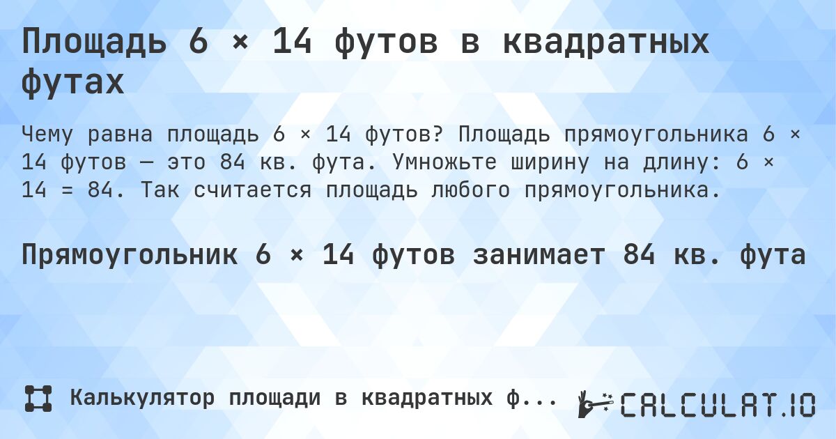 Площадь 6 × 14 футов в квадратных футах. Площадь прямоугольника 6 × 14 футов — это 84 кв. фута. Умножьте ширину на длину: 6 × 14 = 84. Так считается площадь любого прямоугольника.