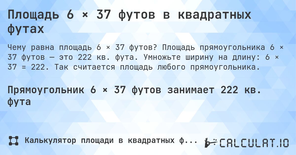 Площадь 6 × 37 футов в квадратных футах. Площадь прямоугольника 6 × 37 футов — это 222 кв. фута. Умножьте ширину на длину: 6 × 37 = 222. Так считается площадь любого прямоугольника.