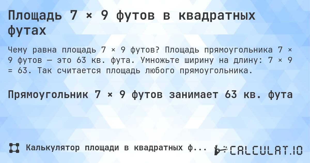Площадь 7 × 9 футов в квадратных футах. Площадь прямоугольника 7 × 9 футов — это 63 кв. фута. Умножьте ширину на длину: 7 × 9 = 63. Так считается площадь любого прямоугольника.