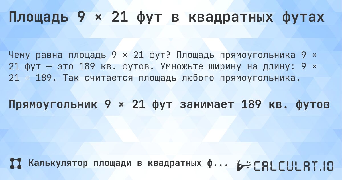 Площадь 9 × 21 фут в квадратных футах. Площадь прямоугольника 9 × 21 фут — это 189 кв. футов. Умножьте ширину на длину: 9 × 21 = 189. Так считается площадь любого прямоугольника.