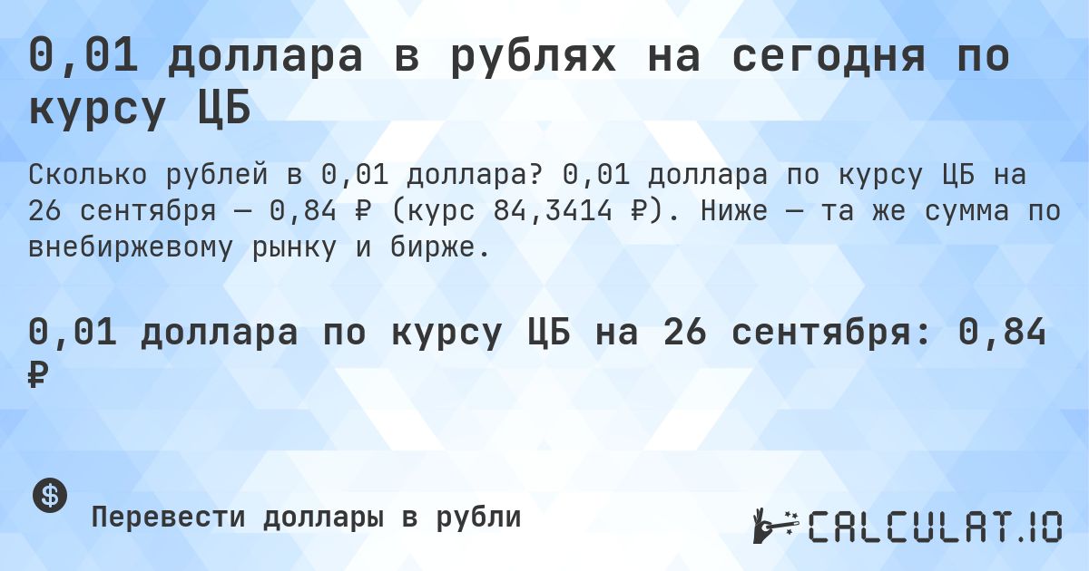 0,01 доллара в рублях на сегодня по курсу ЦБ. 0,01 доллара по курсу ЦБ на 26 сентября — 0,84 ₽ (курс 84,3414 ₽). Ниже — та же сумма по внебиржевому рынку и бирже.
