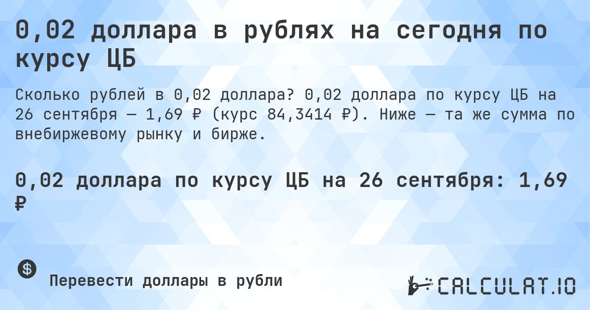 0,02 доллара в рублях на сегодня по курсу ЦБ. 0,02 доллара по курсу ЦБ на 26 сентября — 1,69 ₽ (курс 84,3414 ₽). Ниже — та же сумма по внебиржевому рынку и бирже.