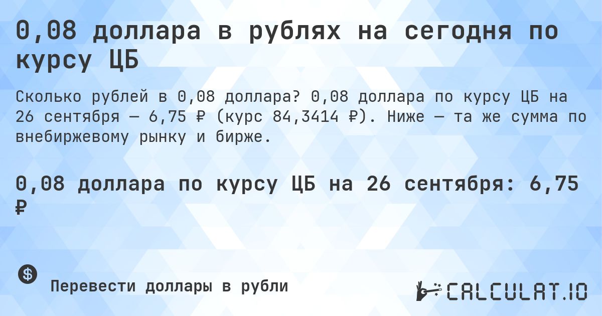 0,08 доллара в рублях на сегодня по курсу ЦБ. 0,08 доллара по курсу ЦБ на 26 сентября — 6,75 ₽ (курс 84,3414 ₽). Ниже — та же сумма по внебиржевому рынку и бирже.
