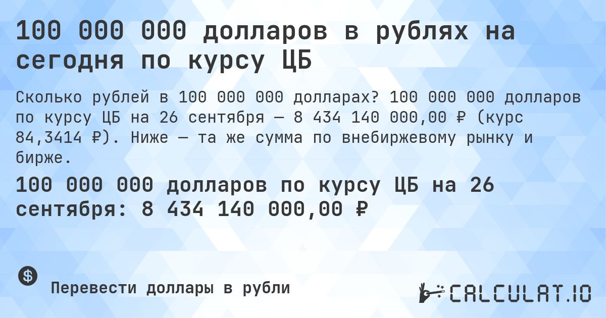 100 000 000 долларов в рублях на сегодня по курсу ЦБ. 100 000 000 долларов по курсу ЦБ на 26 сентября — 8 434 140 000,00 ₽ (курс 84,3414 ₽). Ниже — та же сумма по внебиржевому рынку и бирже.