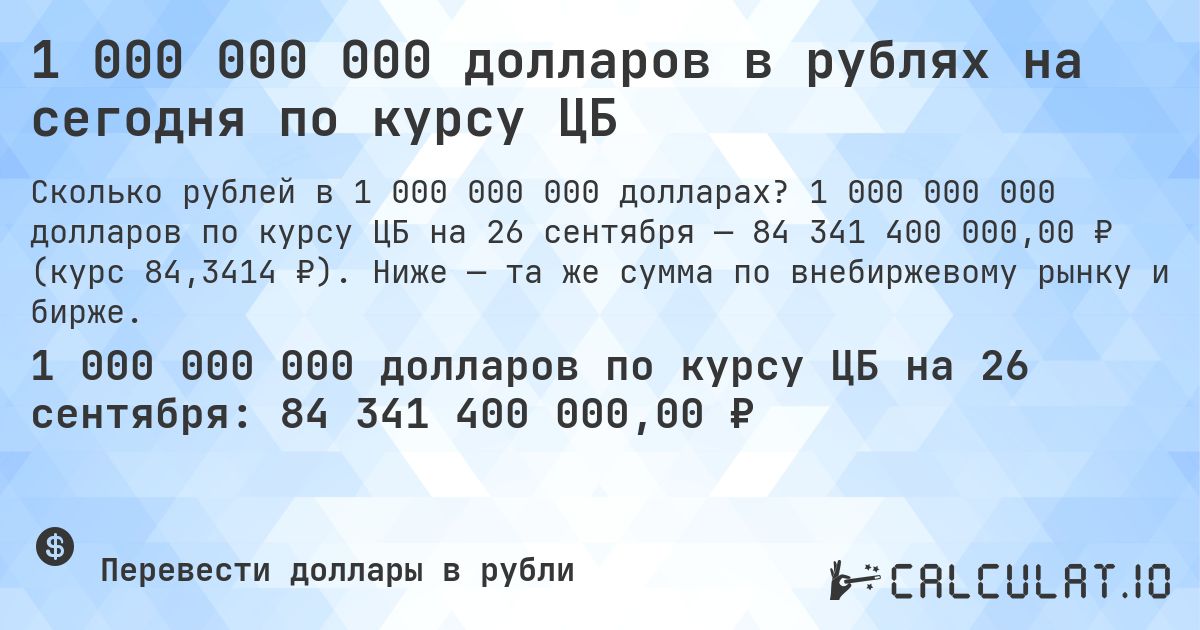 1 000 000 000 долларов в рублях на сегодня по курсу ЦБ. 1 000 000 000 долларов по курсу ЦБ на 26 сентября — 84 341 400 000,00 ₽ (курс 84,3414 ₽). Ниже — та же сумма по внебиржевому рынку и бирже.