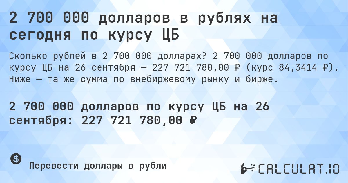 2 700 000 долларов в рублях на сегодня по курсу ЦБ. 2 700 000 долларов по курсу ЦБ на 26 сентября — 227 721 780,00 ₽ (курс 84,3414 ₽). Ниже — та же сумма по внебиржевому рынку и бирже.