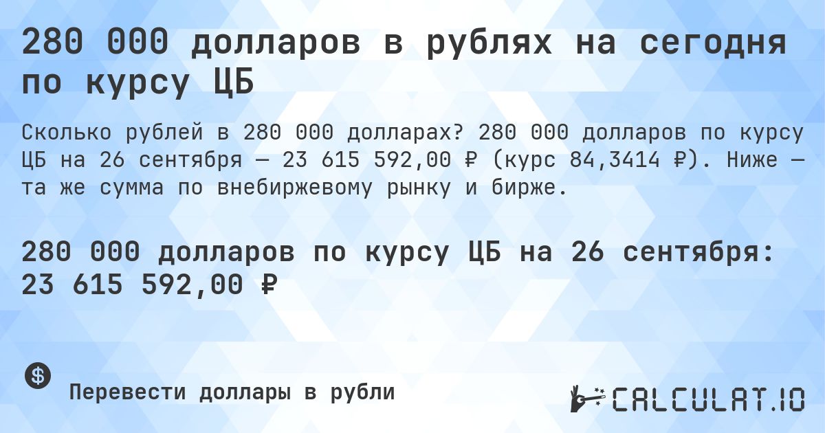 280 000 долларов в рублях на сегодня по курсу ЦБ. 280 000 долларов по курсу ЦБ на 26 сентября — 23 615 592,00 ₽ (курс 84,3414 ₽). Ниже — та же сумма по внебиржевому рынку и бирже.