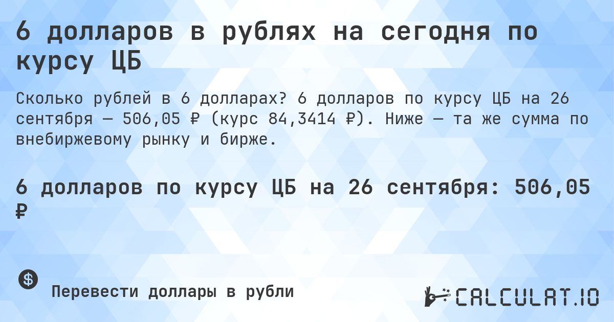 6 долларов в рублях на сегодня по курсу ЦБ. 6 долларов по курсу ЦБ на 26 сентября — 506,05 ₽ (курс 84,3414 ₽). Ниже — та же сумма по внебиржевому рынку и бирже.
