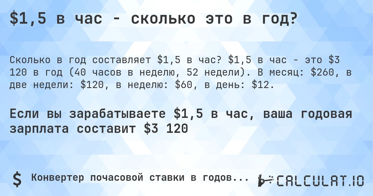$1,5 в час - сколько это в год?. $1,5 в час - это $3 120 в год (40 часов в неделю, 52 недели). В месяц: $260, в две недели: $120, в неделю: $60, в день: $12.