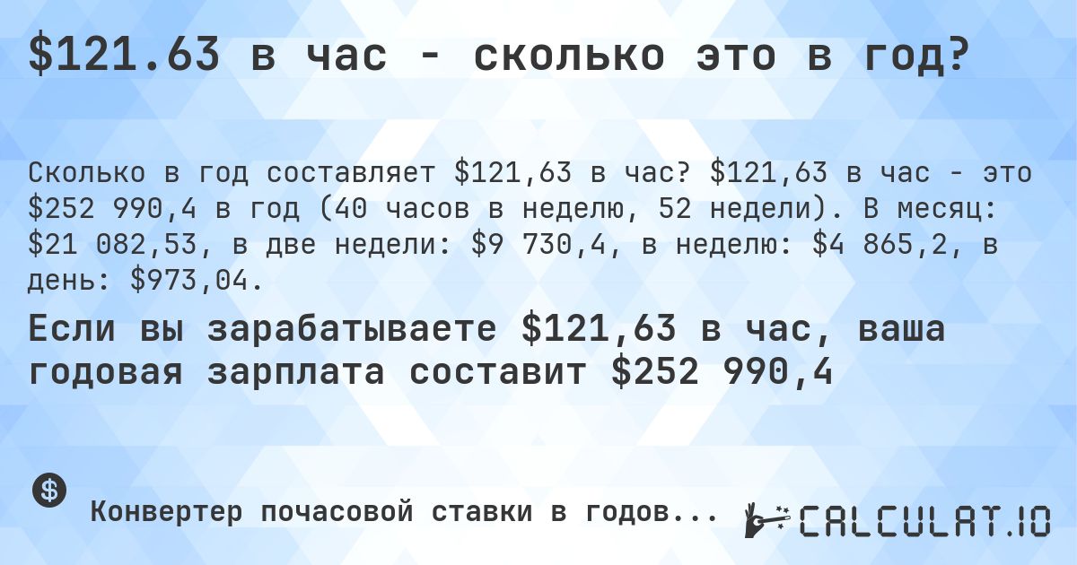 $121.63 в час - сколько это в год?. $121,63 в час - это $252 990,4 в год (40 часов в неделю, 52 недели). В месяц: $21 082,53, в две недели: $9 730,4, в неделю: $4 865,2, в день: $973,04.