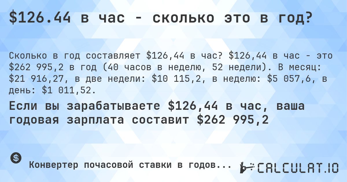 $126.44 в час - сколько это в год?. $126,44 в час - это $262 995,2 в год (40 часов в неделю, 52 недели). В месяц: $21 916,27, в две недели: $10 115,2, в неделю: $5 057,6, в день: $1 011,52.