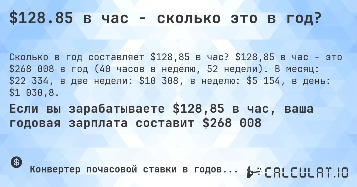 $128.85 в час - сколько это в год?. $128,85 в час - это $268 008 в год (40 часов в неделю, 52 недели). В месяц: $22 334, в две недели: $10 308, в неделю: $5 154, в день: $1 030,8.