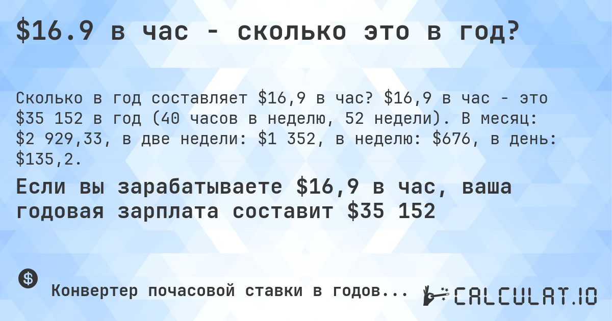 $16.9 в час - сколько это в год?. $16,9 в час - это $35 152 в год (40 часов в неделю, 52 недели). В месяц: $2 929,33, в две недели: $1 352, в неделю: $676, в день: $135,2.