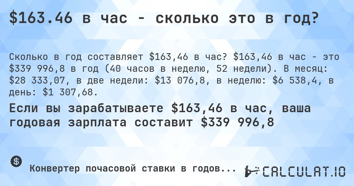 $163.46 в час - сколько это в год?. $163,46 в час - это $339 996,8 в год (40 часов в неделю, 52 недели). В месяц: $28 333,07, в две недели: $13 076,8, в неделю: $6 538,4, в день: $1 307,68.