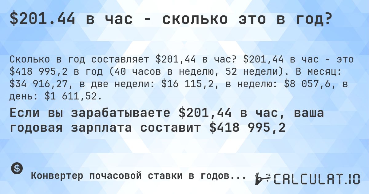 $201.44 в час - сколько это в год?. $201,44 в час - это $418 995,2 в год (40 часов в неделю, 52 недели). В месяц: $34 916,27, в две недели: $16 115,2, в неделю: $8 057,6, в день: $1 611,52.