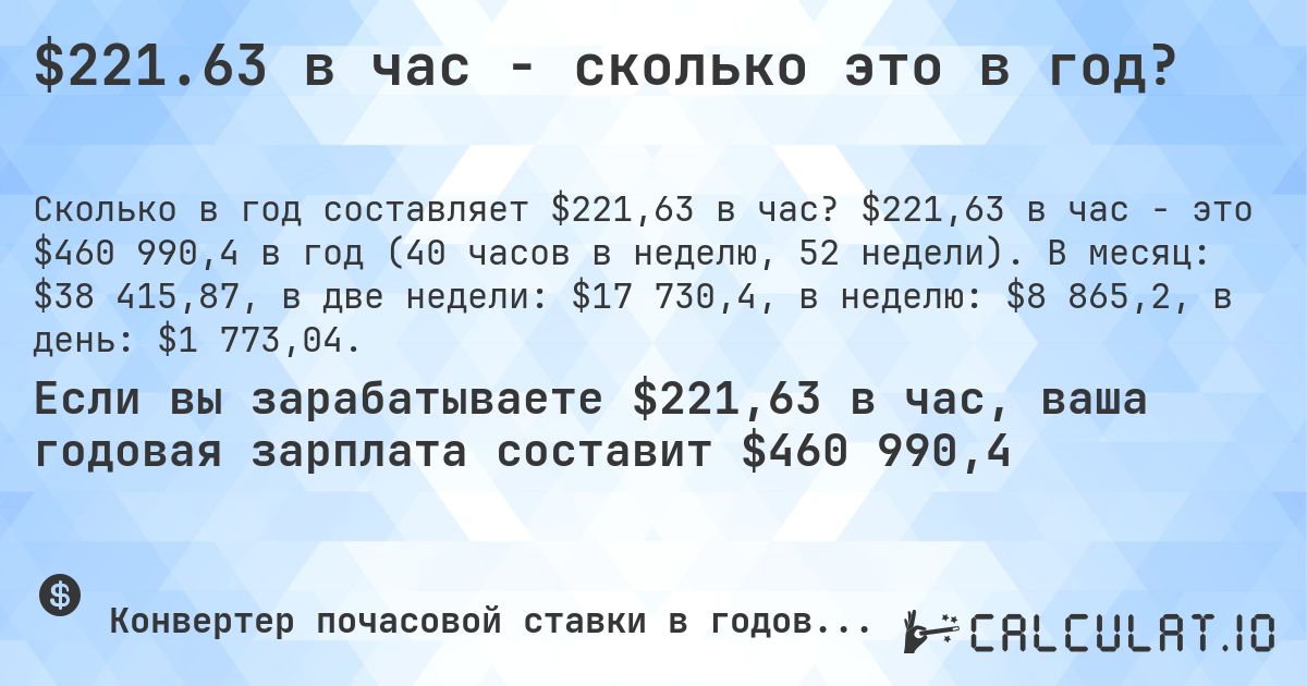 $221.63 в час - сколько это в год?. $221,63 в час - это $460 990,4 в год (40 часов в неделю, 52 недели). В месяц: $38 415,87, в две недели: $17 730,4, в неделю: $8 865,2, в день: $1 773,04.