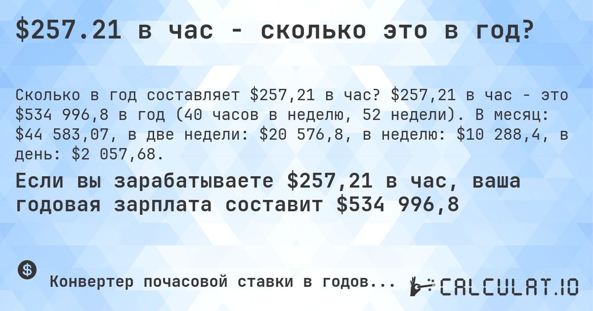 $257.21 в час - сколько это в год?. $257,21 в час - это $534 996,8 в год (40 часов в неделю, 52 недели). В месяц: $44 583,07, в две недели: $20 576,8, в неделю: $10 288,4, в день: $2 057,68.