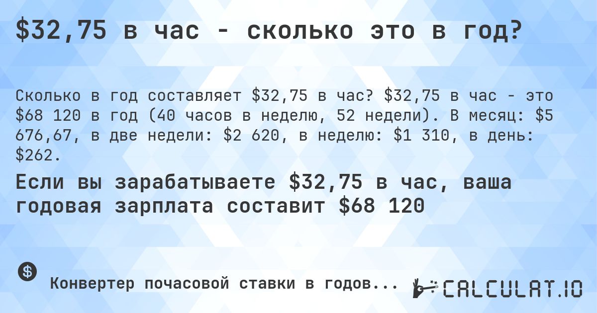 $32,75 в час - сколько это в год?. $32,75 в час - это $68 120 в год (40 часов в неделю, 52 недели). В месяц: $5 676,67, в две недели: $2 620, в неделю: $1 310, в день: $262.