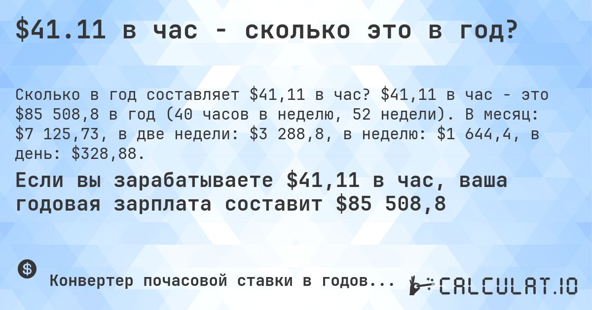 $41.11 в час - сколько это в год?. $41,11 в час - это $85 508,8 в год (40 часов в неделю, 52 недели). В месяц: $7 125,73, в две недели: $3 288,8, в неделю: $1 644,4, в день: $328,88.