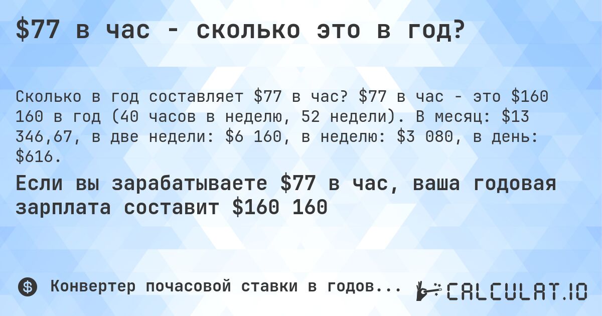 $77 в час - сколько это в год?. $77 в час - это $160 160 в год (40 часов в неделю, 52 недели). В месяц: $13 346,67, в две недели: $6 160, в неделю: $3 080, в день: $616.