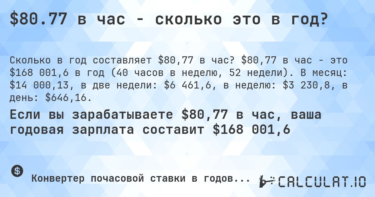 $80.77 в час - сколько это в год?. $80,77 в час - это $168 001,6 в год (40 часов в неделю, 52 недели). В месяц: $14 000,13, в две недели: $6 461,6, в неделю: $3 230,8, в день: $646,16.