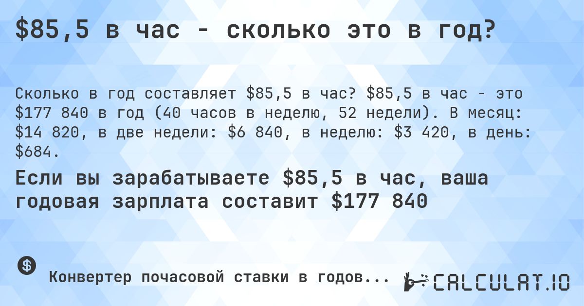 $85,5 в час - сколько это в год?. $85,5 в час - это $177 840 в год (40 часов в неделю, 52 недели). В месяц: $14 820, в две недели: $6 840, в неделю: $3 420, в день: $684.