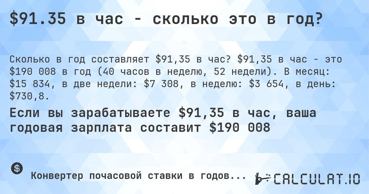 $91.35 в час - сколько это в год?. $91,35 в час - это $190 008 в год (40 часов в неделю, 52 недели). В месяц: $15 834, в две недели: $7 308, в неделю: $3 654, в день: $730,8.