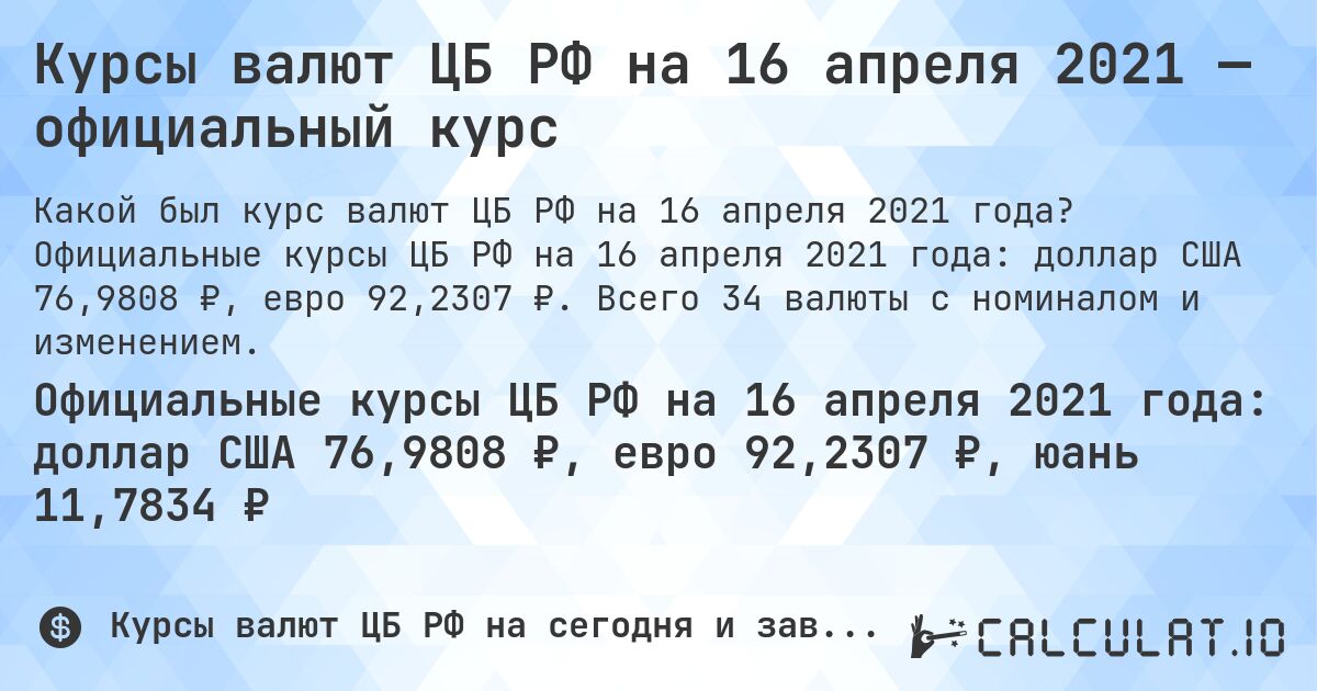 Курсы валют ЦБ РФ на 16 апреля 2021 — официальный курс. Официальные курсы ЦБ РФ на 16 апреля 2021 года: доллар США 76,9808 ₽, евро 92,2307 ₽. Всего 34 валюты с номиналом и изменением.