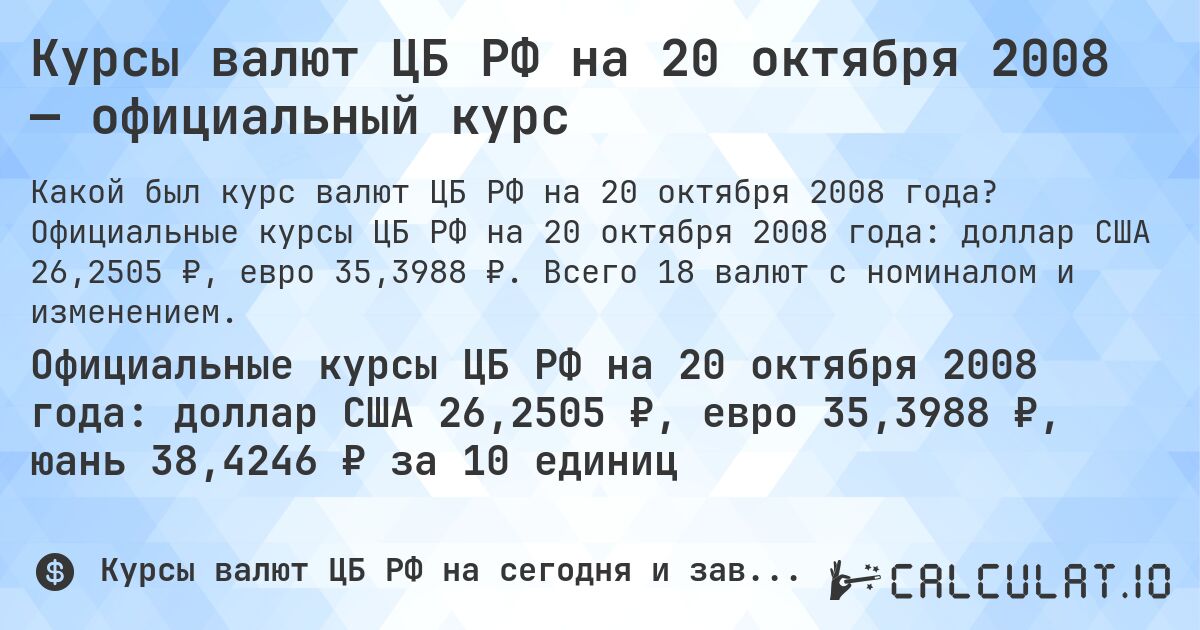 Курсы валют ЦБ РФ на 20 октября 2008 — официальный курс. Официальные курсы ЦБ РФ на 20 октября 2008 года: доллар США 26,2505 ₽, евро 35,3988 ₽. Всего 18 валют с номиналом и изменением.