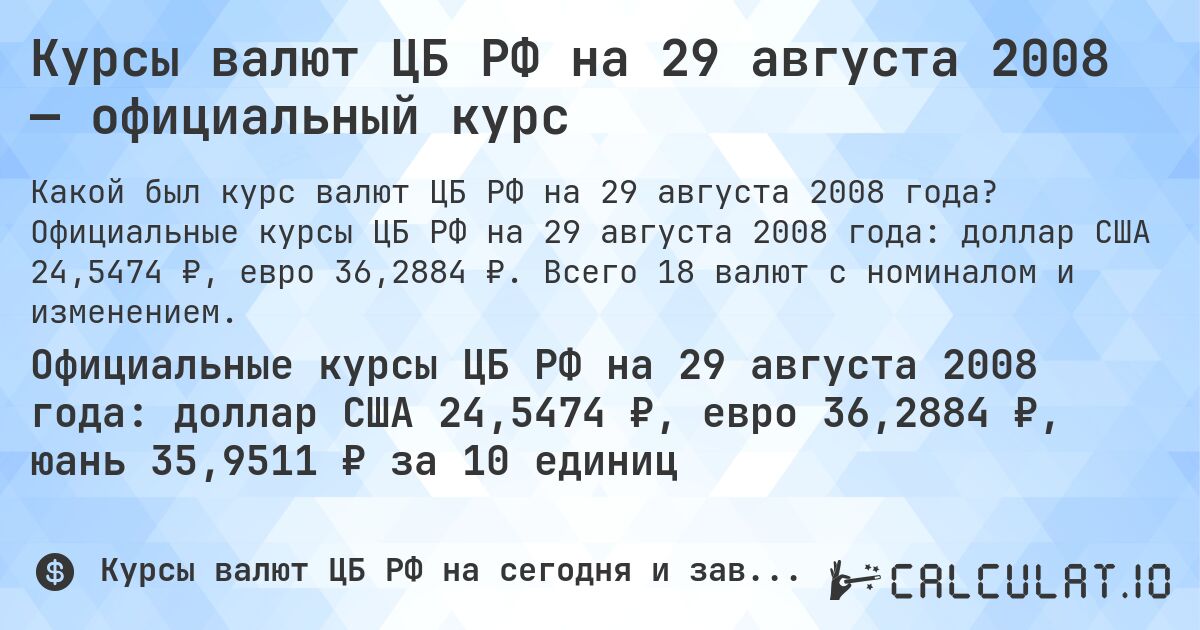 Курсы валют ЦБ РФ на 29 августа 2008 — официальный курс. Официальные курсы ЦБ РФ на 29 августа 2008 года: доллар США 24,5474 ₽, евро 36,2884 ₽. Всего 18 валют с номиналом и изменением.