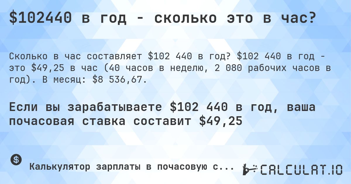 $102440 в год - сколько это в час?. $102 440 в год - это $49,25 в час (40 часов в неделю, 2 080 рабочих часов в год). В месяц: $8 536,67.