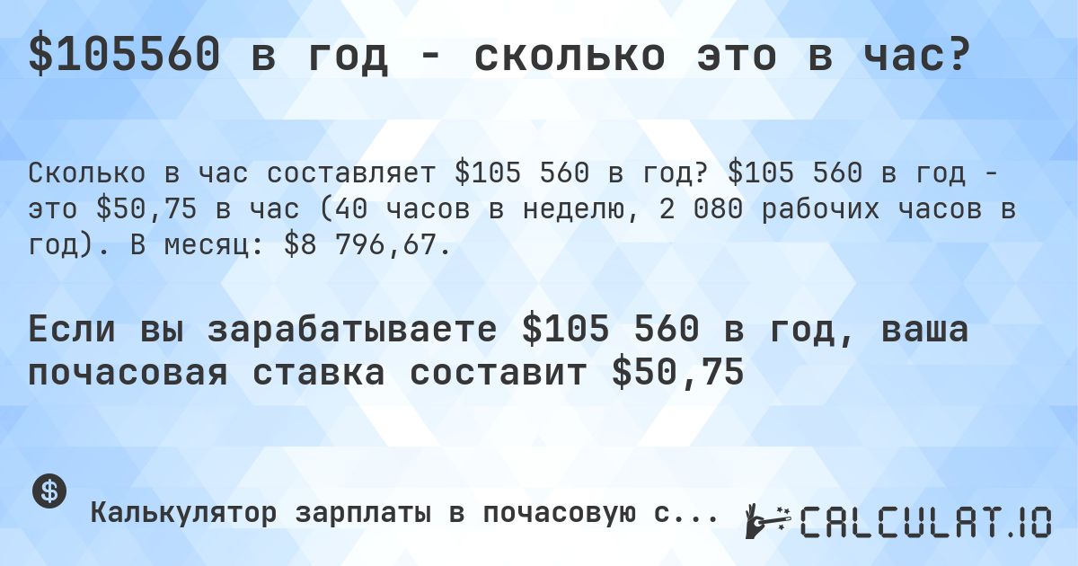 $105560 в год - сколько это в час?. $105 560 в год - это $50,75 в час (40 часов в неделю, 2 080 рабочих часов в год). В месяц: $8 796,67.