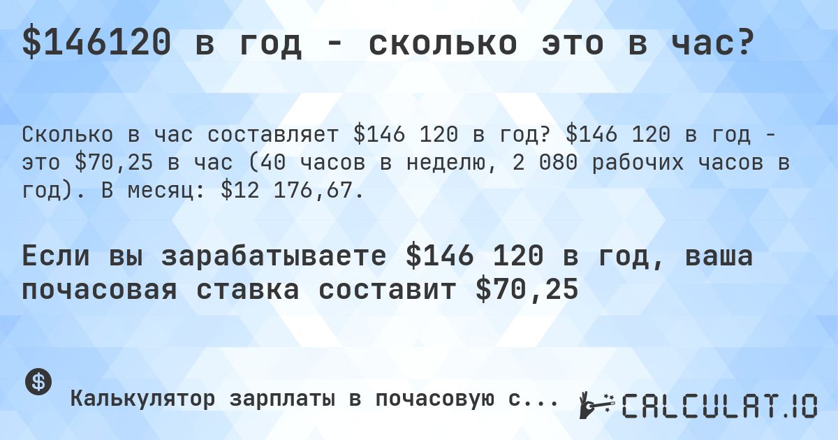 $146120 в год - сколько это в час?. $146 120 в год - это $70,25 в час (40 часов в неделю, 2 080 рабочих часов в год). В месяц: $12 176,67.