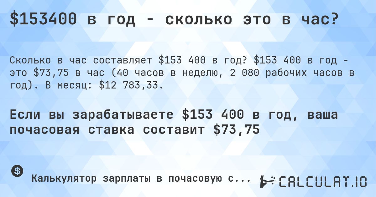 $153400 в год - сколько это в час?. $153 400 в год - это $73,75 в час (40 часов в неделю, 2 080 рабочих часов в год). В месяц: $12 783,33.