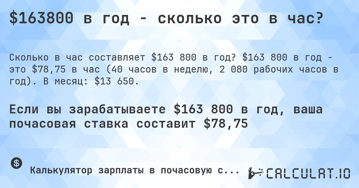 $163800 в год - сколько это в час?. $163 800 в год - это $78,75 в час (40 часов в неделю, 2 080 рабочих часов в год). В месяц: $13 650.