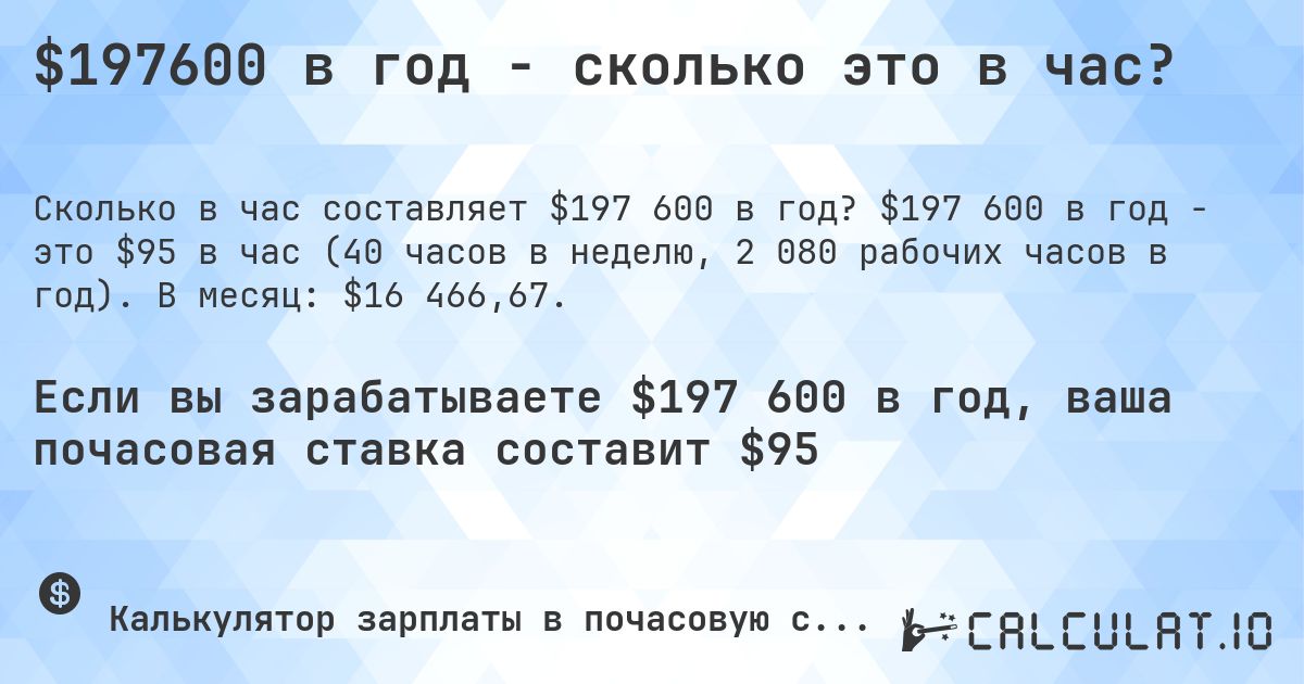 $197600 в год - сколько это в час?. $197 600 в год - это $95 в час (40 часов в неделю, 2 080 рабочих часов в год). В месяц: $16 466,67.