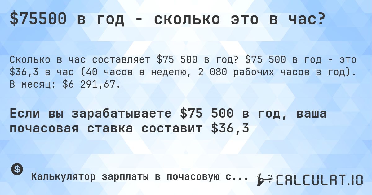 $75500 в год - сколько это в час?. $75 500 в год - это $36,3 в час (40 часов в неделю, 2 080 рабочих часов в год). В месяц: $6 291,67.