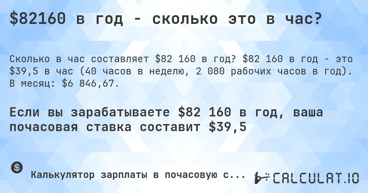 $82160 в год - сколько это в час?. $82 160 в год - это $39,5 в час (40 часов в неделю, 2 080 рабочих часов в год). В месяц: $6 846,67.