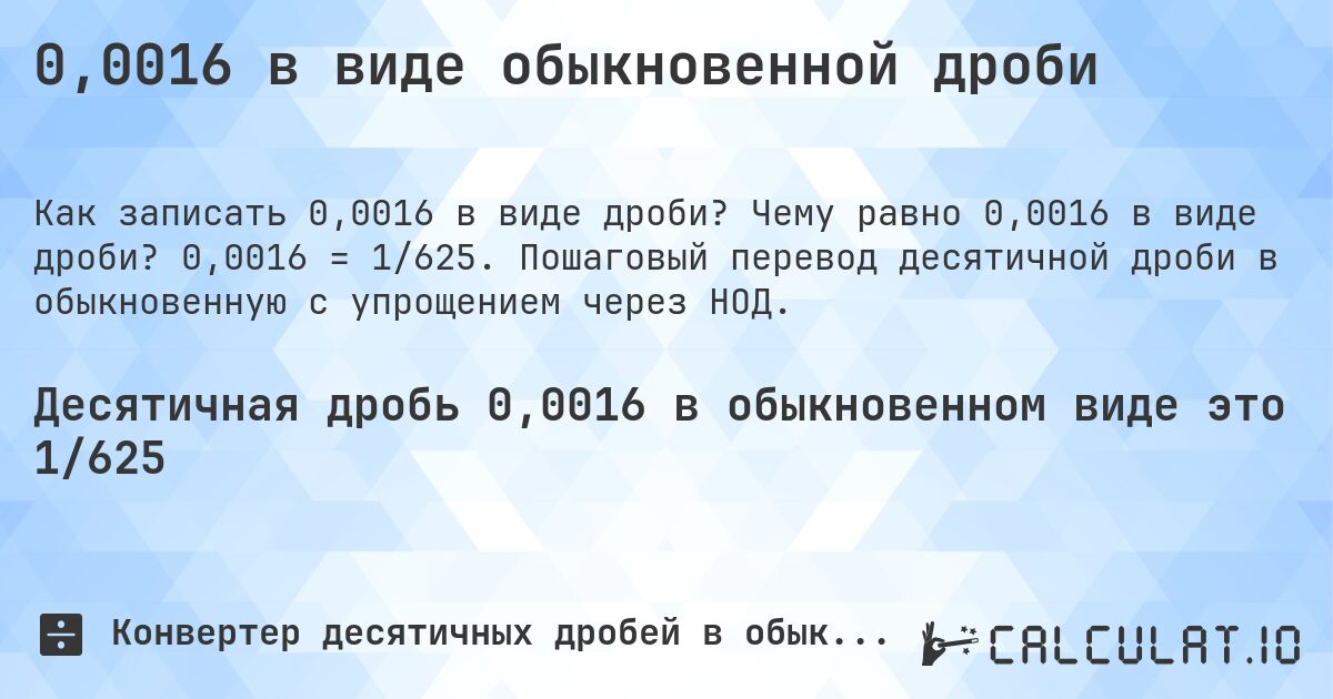 0,0016 в виде обыкновенной дроби. Чему равно 0,0016 в виде дроби? 0,0016 = 1/625. Пошаговый перевод десятичной дроби в обыкновенную с упрощением через НОД.