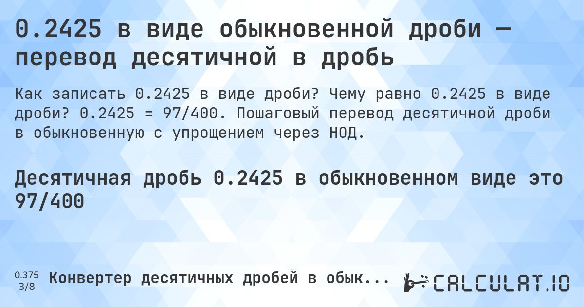 0.2425 в виде обыкновенной дроби — перевод десятичной в дробь. Чему равно 0.2425 в виде дроби? 0.2425 = 97/400. Пошаговый перевод десятичной дроби в обыкновенную с упрощением через НОД.