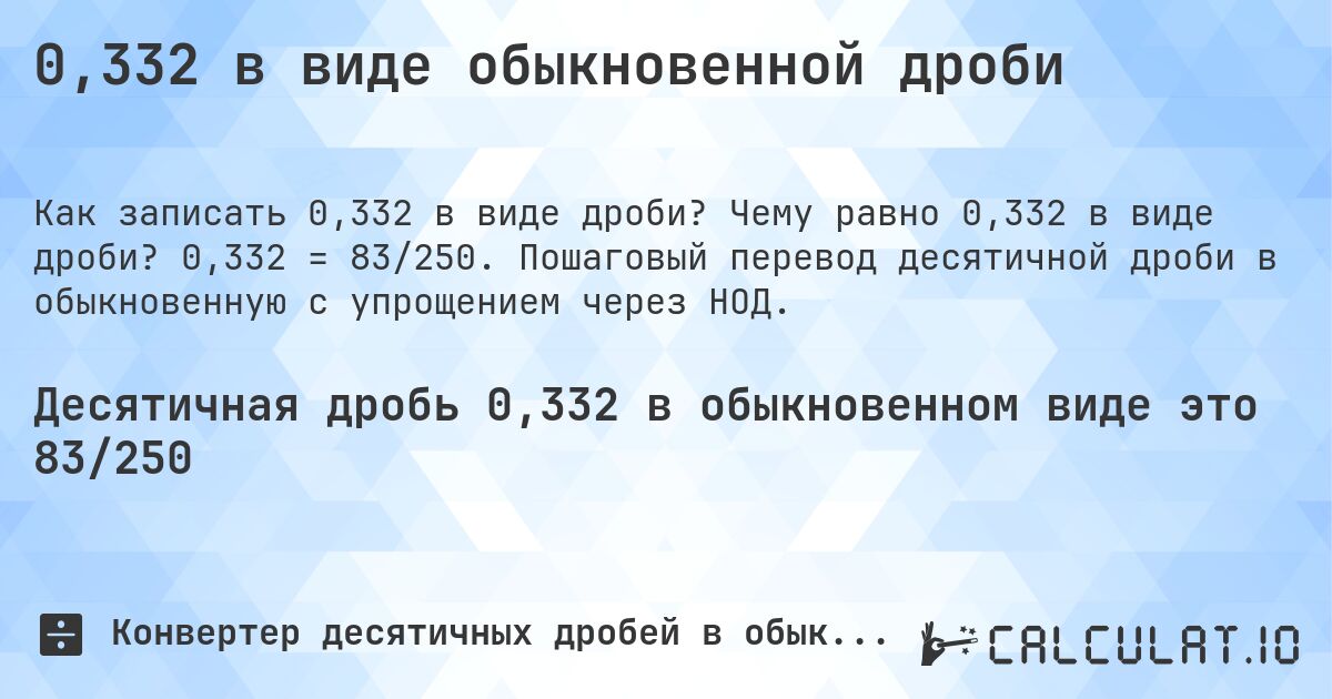 0,332 в виде обыкновенной дроби. Чему равно 0,332 в виде дроби? 0,332 = 83/250. Пошаговый перевод десятичной дроби в обыкновенную с упрощением через НОД.