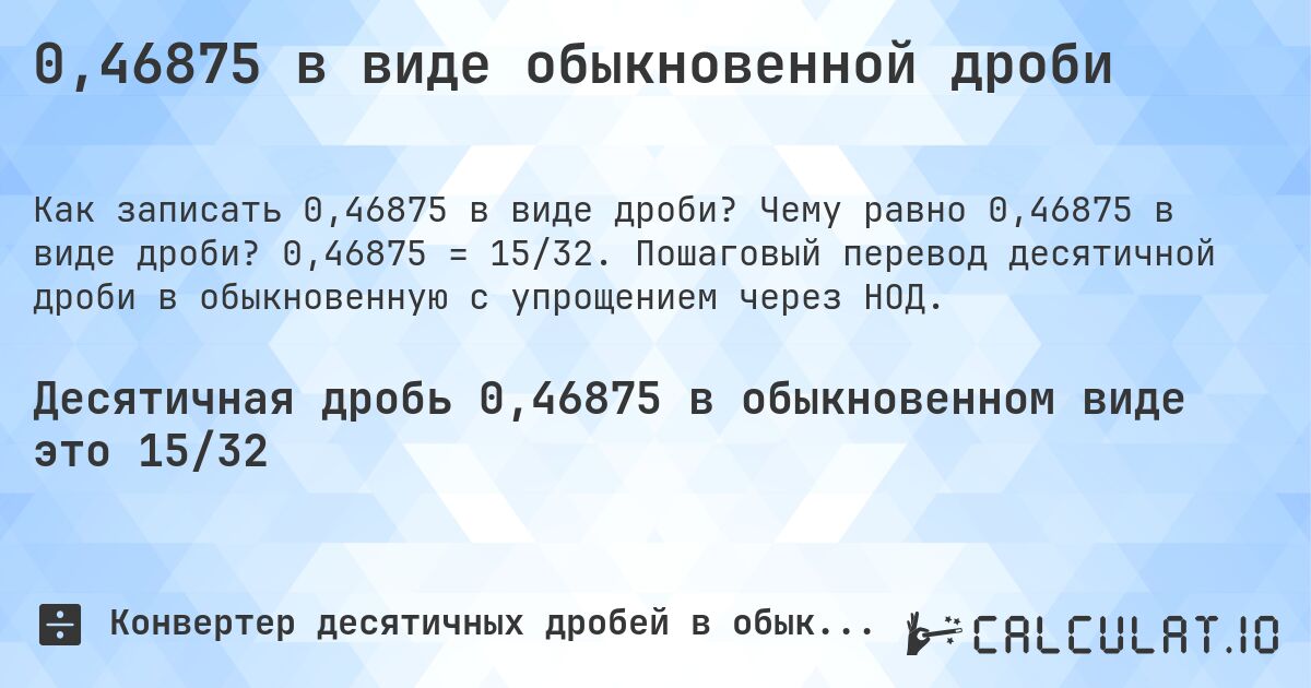 0,46875 в виде обыкновенной дроби. Чему равно 0,46875 в виде дроби? 0,46875 = 15/32. Пошаговый перевод десятичной дроби в обыкновенную с упрощением через НОД.