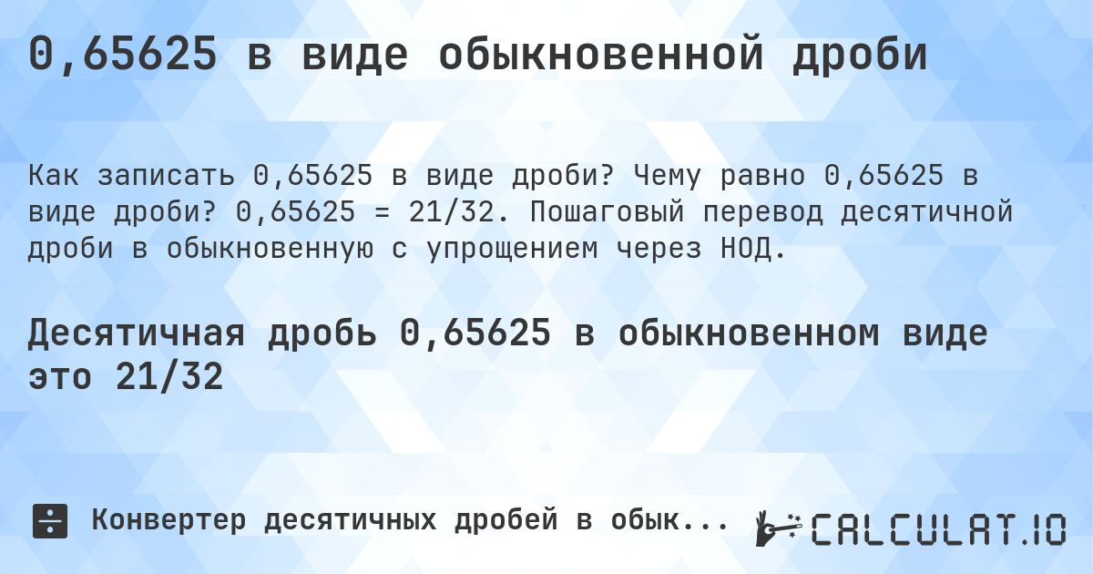 0,65625 в виде обыкновенной дроби. Чему равно 0,65625 в виде дроби? 0,65625 = 21/32. Пошаговый перевод десятичной дроби в обыкновенную с упрощением через НОД.