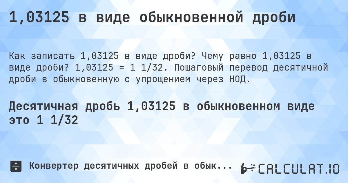 1,03125 в виде обыкновенной дроби. Чему равно 1,03125 в виде дроби? 1,03125 = 1 1/32. Пошаговый перевод десятичной дроби в обыкновенную с упрощением через НОД.