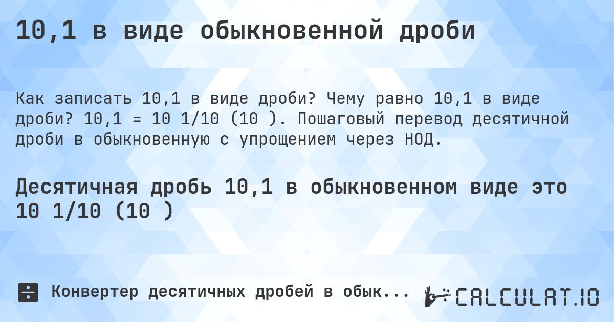 10,1 в виде обыкновенной дроби. Чему равно 10,1 в виде дроби? 10,1 = 10 1/10 (10⅒). Пошаговый перевод десятичной дроби в обыкновенную с упрощением через НОД.