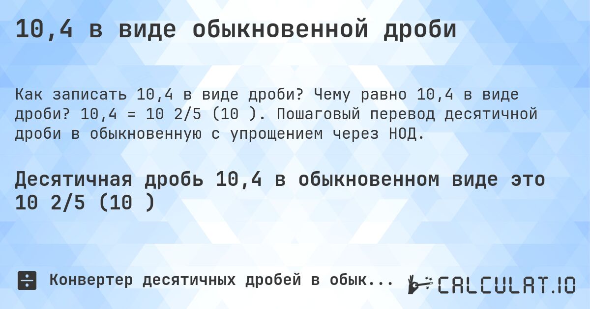 10,4 в виде обыкновенной дроби. Чему равно 10,4 в виде дроби? 10,4 = 10 2/5 (10⅖). Пошаговый перевод десятичной дроби в обыкновенную с упрощением через НОД.