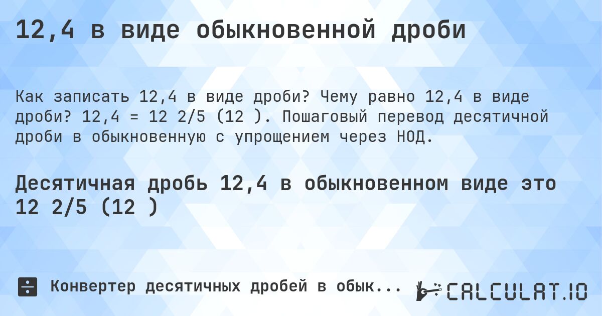12,4 в виде обыкновенной дроби. Чему равно 12,4 в виде дроби? 12,4 = 12 2/5 (12⅖). Пошаговый перевод десятичной дроби в обыкновенную с упрощением через НОД.