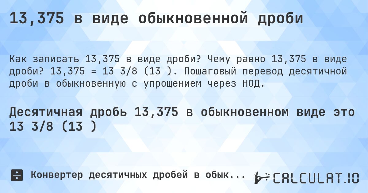 13,375 в виде обыкновенной дроби. Чему равно 13,375 в виде дроби? 13,375 = 13 3/8 (13⅜). Пошаговый перевод десятичной дроби в обыкновенную с упрощением через НОД.